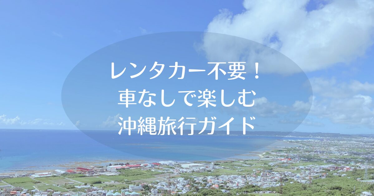 レンタカー不要！車なしで楽しむ沖縄旅行ガイド：安心＆賢い交通手段とモデルコース