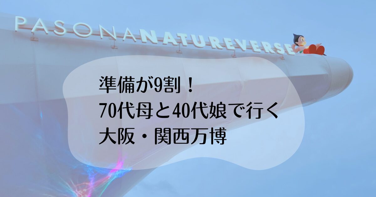 準備が9割！70代母と40代娘で行く大阪・関西万博