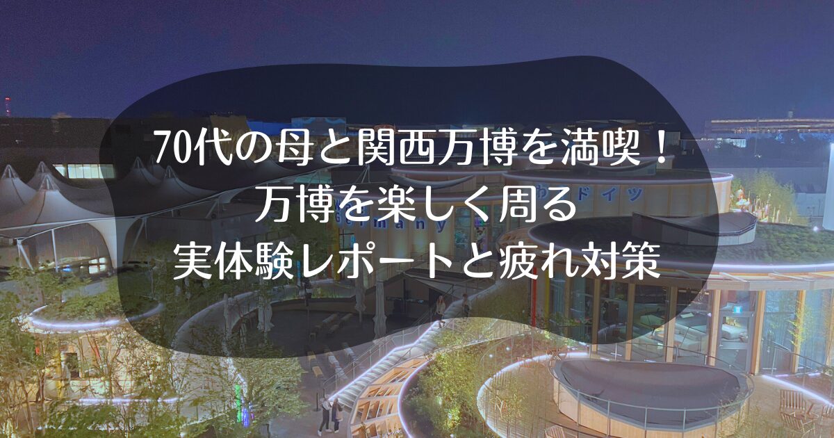 70代の母と関西万博を満喫！万博を楽しく周る実体験レポートと疲れ対策